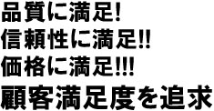 品質に満足！信頼性に満足！！価格に満足！！！顧客満足度を追求